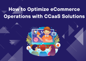 How to Optimize eCommerce Operations with CCaaS Solutions