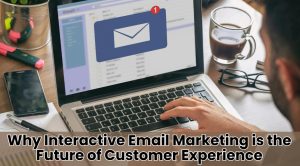 Why Interactive Email Marketing is the Future of Customer Experience